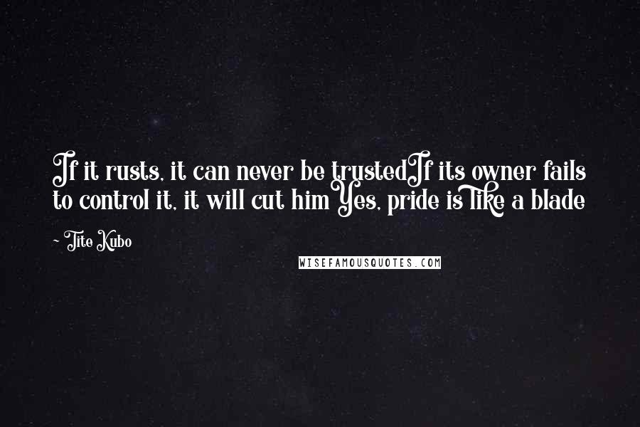 Tite Kubo Quotes: If it rusts, it can never be trustedIf its owner fails to control it, it will cut himYes, pride is like a blade