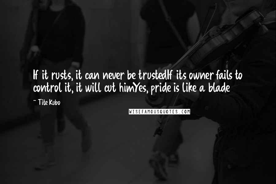 Tite Kubo Quotes: If it rusts, it can never be trustedIf its owner fails to control it, it will cut himYes, pride is like a blade