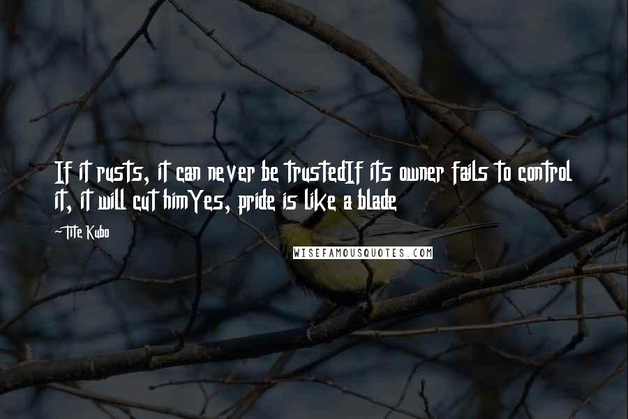 Tite Kubo Quotes: If it rusts, it can never be trustedIf its owner fails to control it, it will cut himYes, pride is like a blade