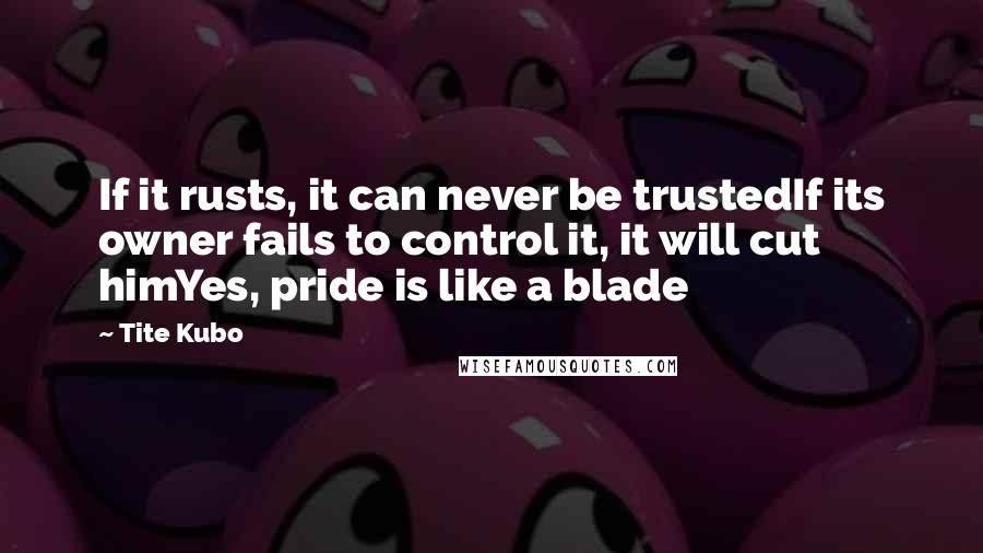 Tite Kubo Quotes: If it rusts, it can never be trustedIf its owner fails to control it, it will cut himYes, pride is like a blade