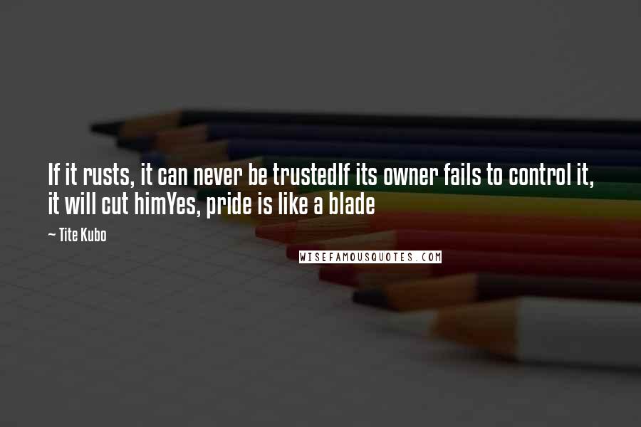 Tite Kubo Quotes: If it rusts, it can never be trustedIf its owner fails to control it, it will cut himYes, pride is like a blade