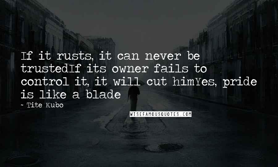 Tite Kubo Quotes: If it rusts, it can never be trustedIf its owner fails to control it, it will cut himYes, pride is like a blade