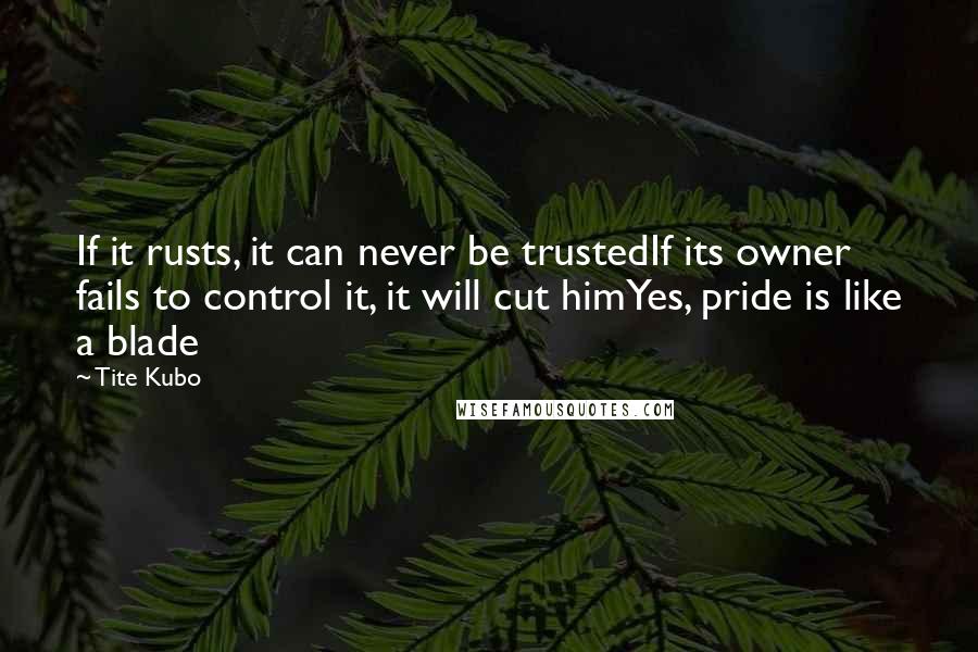 Tite Kubo Quotes: If it rusts, it can never be trustedIf its owner fails to control it, it will cut himYes, pride is like a blade