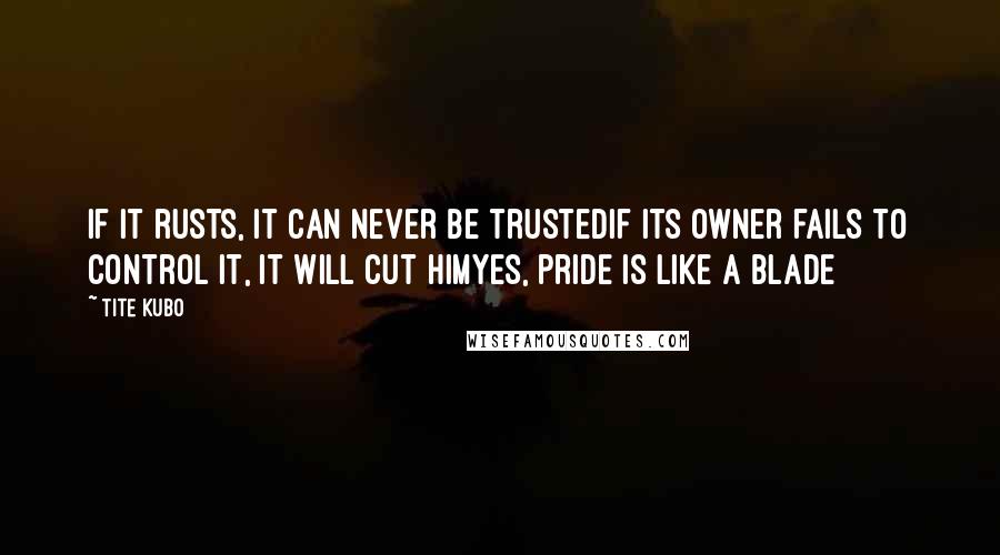 Tite Kubo Quotes: If it rusts, it can never be trustedIf its owner fails to control it, it will cut himYes, pride is like a blade