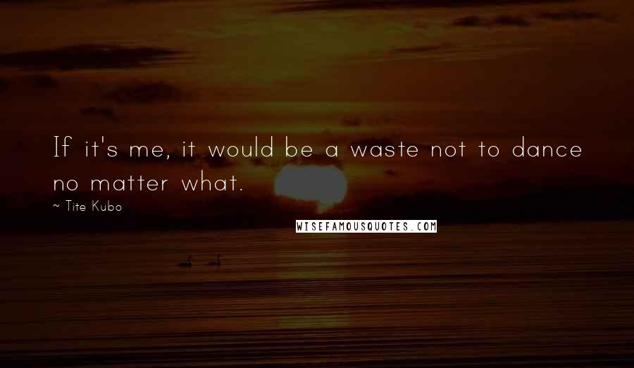 Tite Kubo Quotes: If it's me, it would be a waste not to dance no matter what.