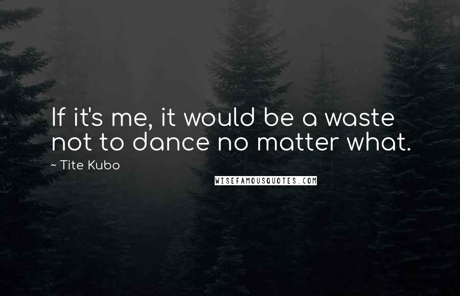 Tite Kubo Quotes: If it's me, it would be a waste not to dance no matter what.