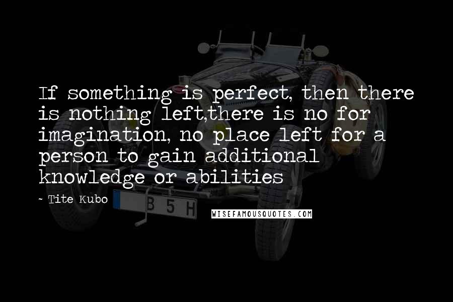 Tite Kubo Quotes: If something is perfect, then there is nothing left,there is no for imagination, no place left for a person to gain additional knowledge or abilities