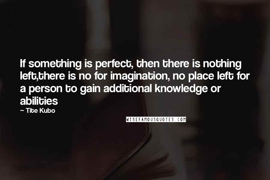 Tite Kubo Quotes: If something is perfect, then there is nothing left,there is no for imagination, no place left for a person to gain additional knowledge or abilities