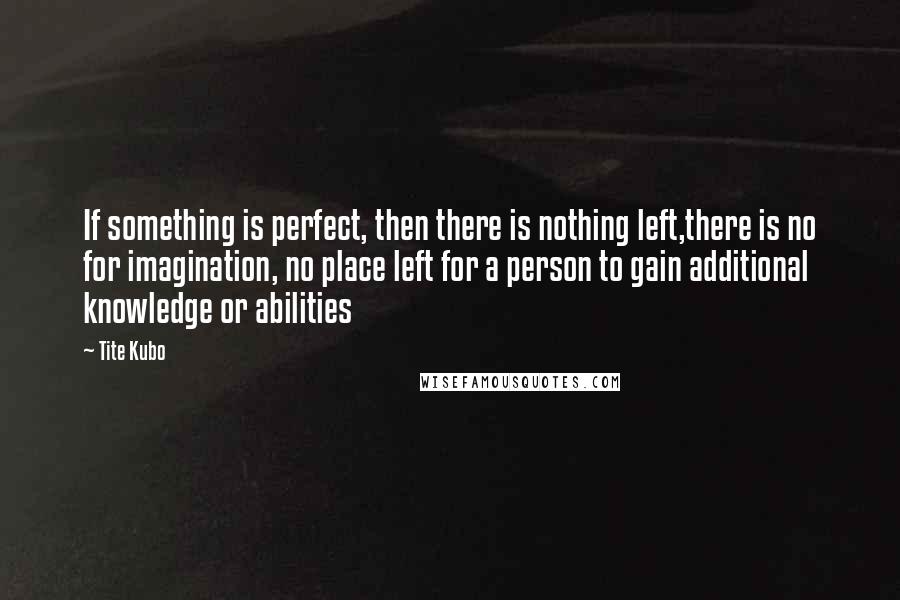 Tite Kubo Quotes: If something is perfect, then there is nothing left,there is no for imagination, no place left for a person to gain additional knowledge or abilities