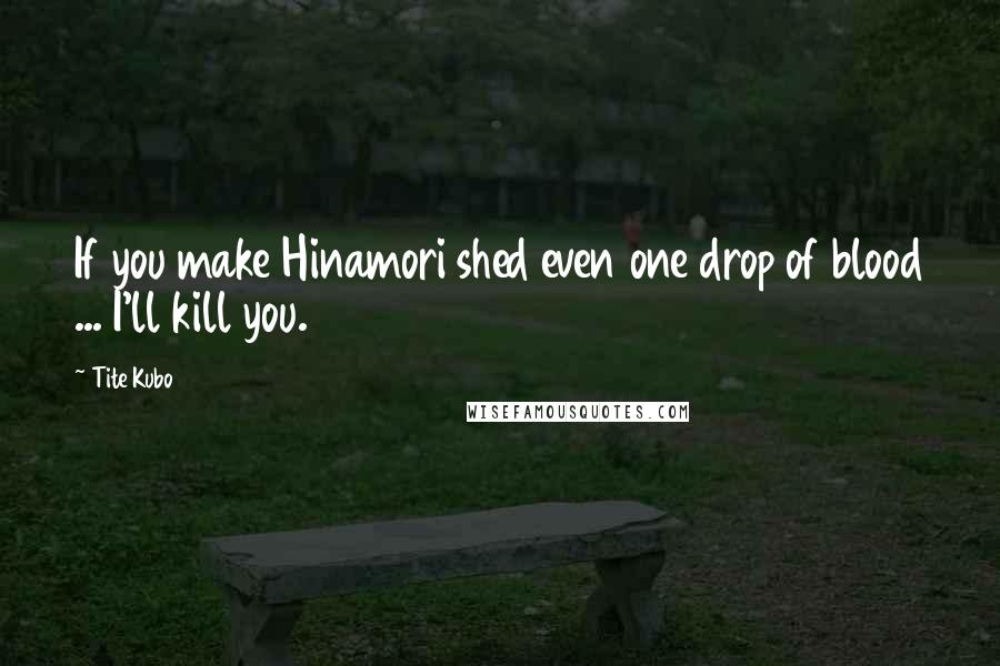 Tite Kubo Quotes: If you make Hinamori shed even one drop of blood ... I'll kill you.