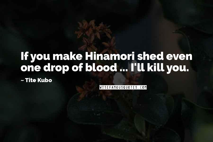 Tite Kubo Quotes: If you make Hinamori shed even one drop of blood ... I'll kill you.