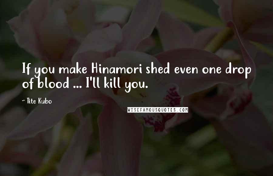 Tite Kubo Quotes: If you make Hinamori shed even one drop of blood ... I'll kill you.