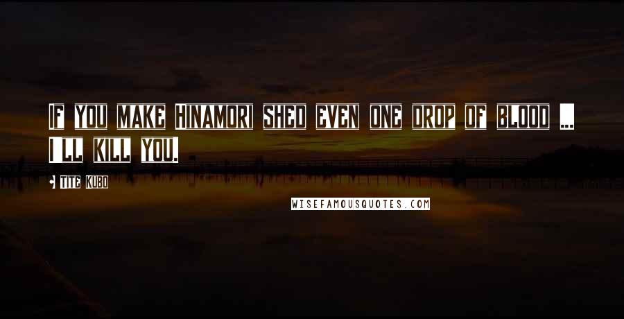 Tite Kubo Quotes: If you make Hinamori shed even one drop of blood ... I'll kill you.