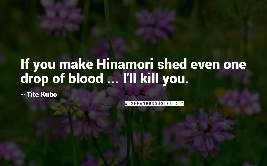 Tite Kubo Quotes: If you make Hinamori shed even one drop of blood ... I'll kill you.