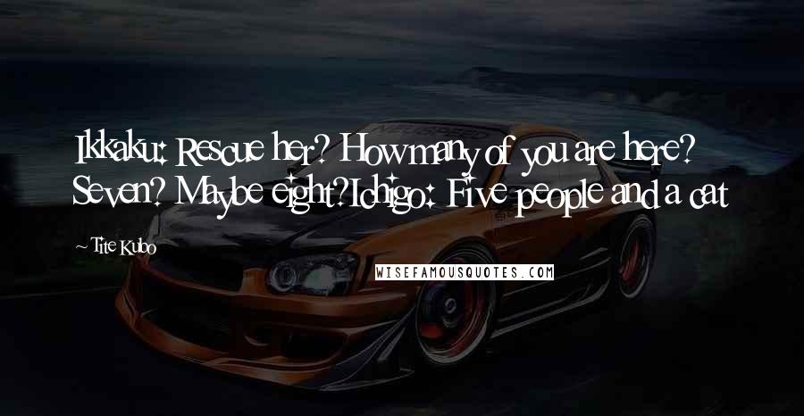Tite Kubo Quotes: Ikkaku: Rescue her? How many of you are here? Seven? Maybe eight?Ichigo: Five people and a cat