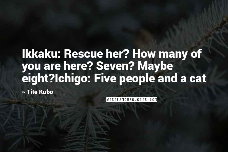 Tite Kubo Quotes: Ikkaku: Rescue her? How many of you are here? Seven? Maybe eight?Ichigo: Five people and a cat