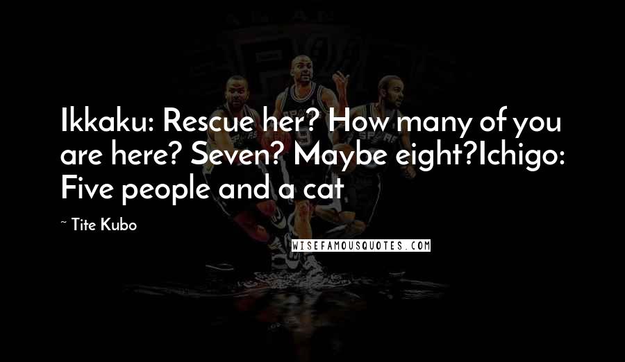 Tite Kubo Quotes: Ikkaku: Rescue her? How many of you are here? Seven? Maybe eight?Ichigo: Five people and a cat