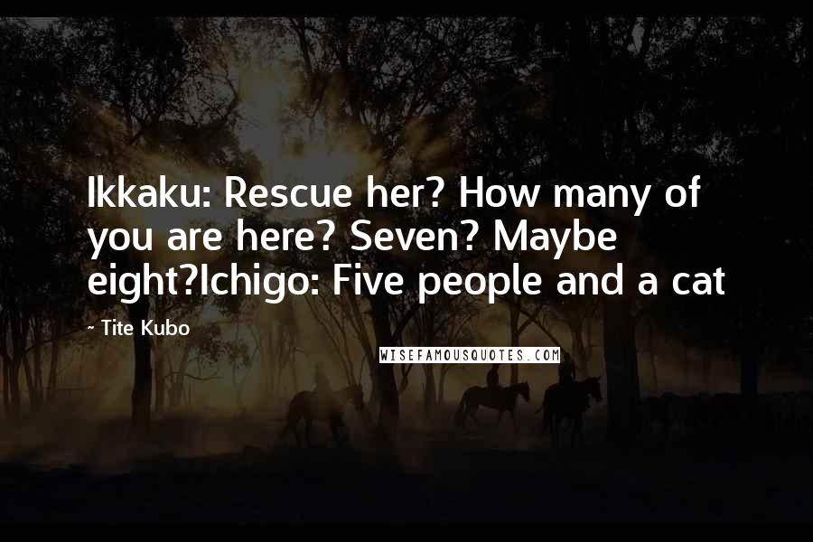 Tite Kubo Quotes: Ikkaku: Rescue her? How many of you are here? Seven? Maybe eight?Ichigo: Five people and a cat