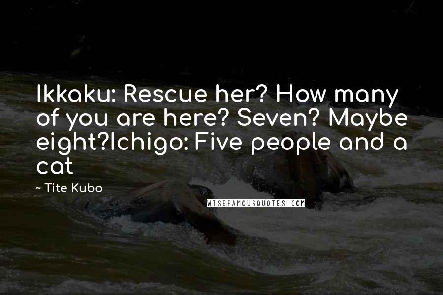 Tite Kubo Quotes: Ikkaku: Rescue her? How many of you are here? Seven? Maybe eight?Ichigo: Five people and a cat