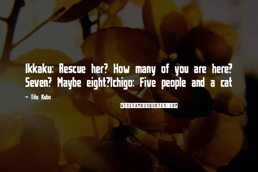 Tite Kubo Quotes: Ikkaku: Rescue her? How many of you are here? Seven? Maybe eight?Ichigo: Five people and a cat