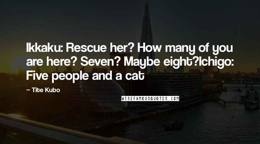 Tite Kubo Quotes: Ikkaku: Rescue her? How many of you are here? Seven? Maybe eight?Ichigo: Five people and a cat