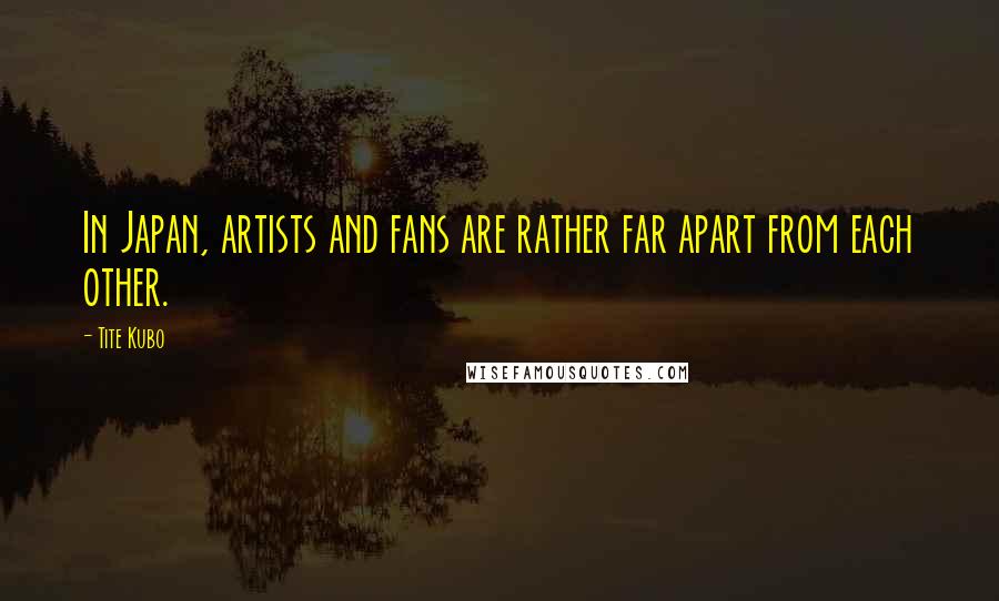 Tite Kubo Quotes: In Japan, artists and fans are rather far apart from each other.