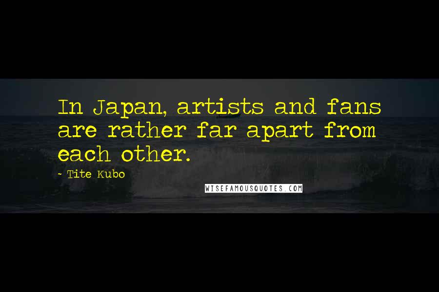 Tite Kubo Quotes: In Japan, artists and fans are rather far apart from each other.