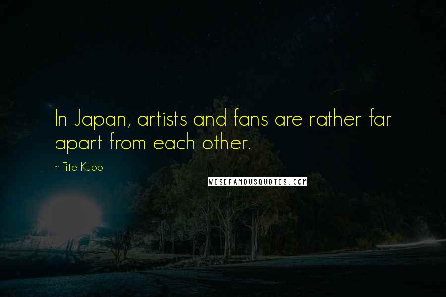 Tite Kubo Quotes: In Japan, artists and fans are rather far apart from each other.