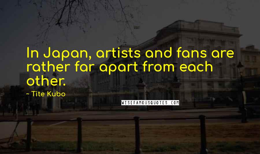 Tite Kubo Quotes: In Japan, artists and fans are rather far apart from each other.