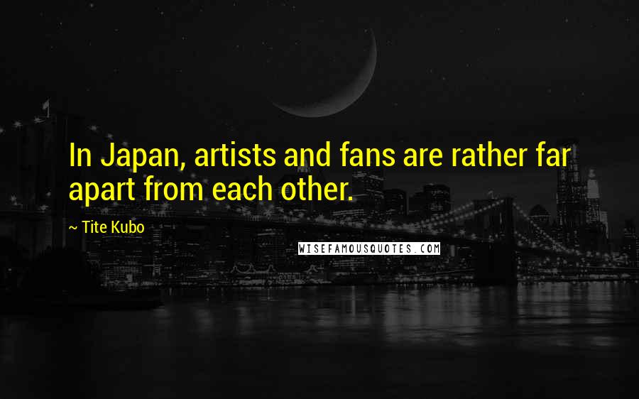 Tite Kubo Quotes: In Japan, artists and fans are rather far apart from each other.