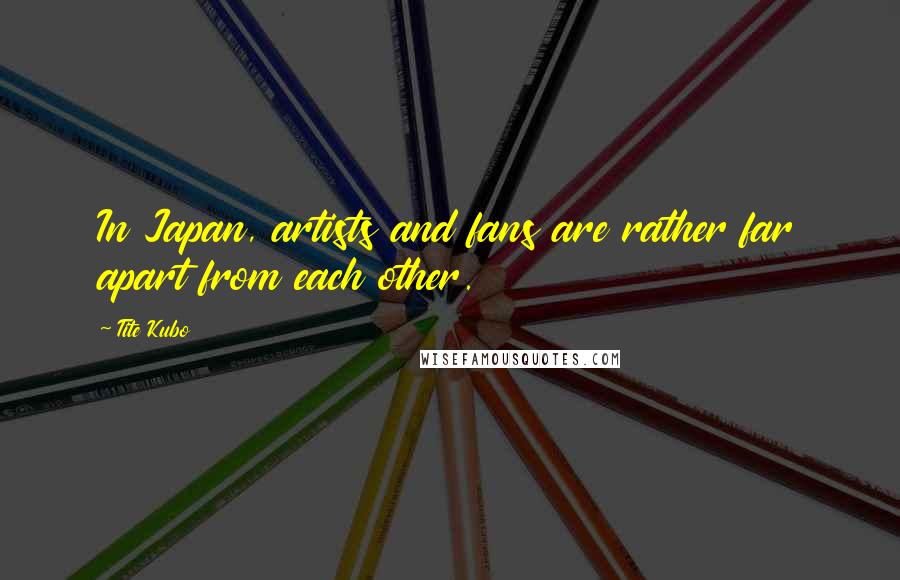 Tite Kubo Quotes: In Japan, artists and fans are rather far apart from each other.