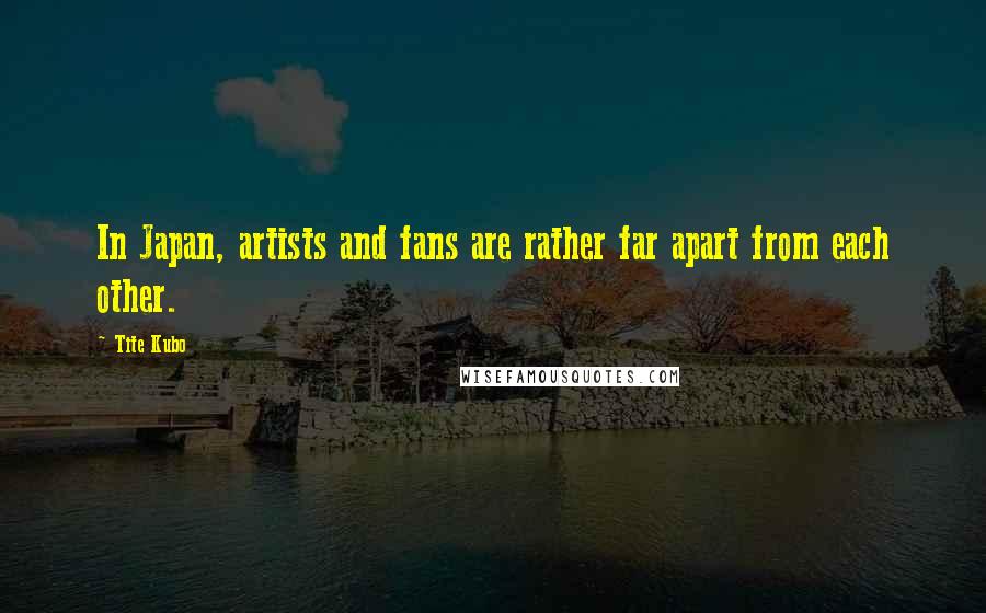 Tite Kubo Quotes: In Japan, artists and fans are rather far apart from each other.