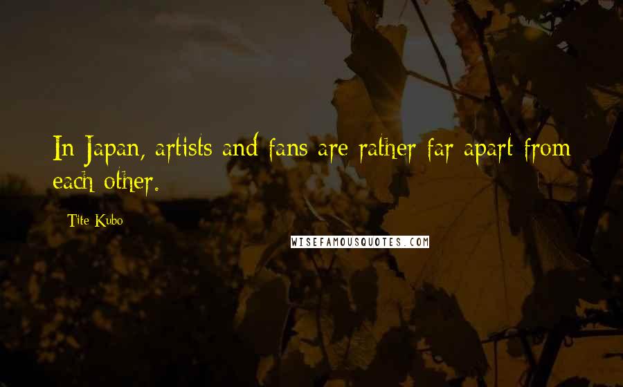 Tite Kubo Quotes: In Japan, artists and fans are rather far apart from each other.