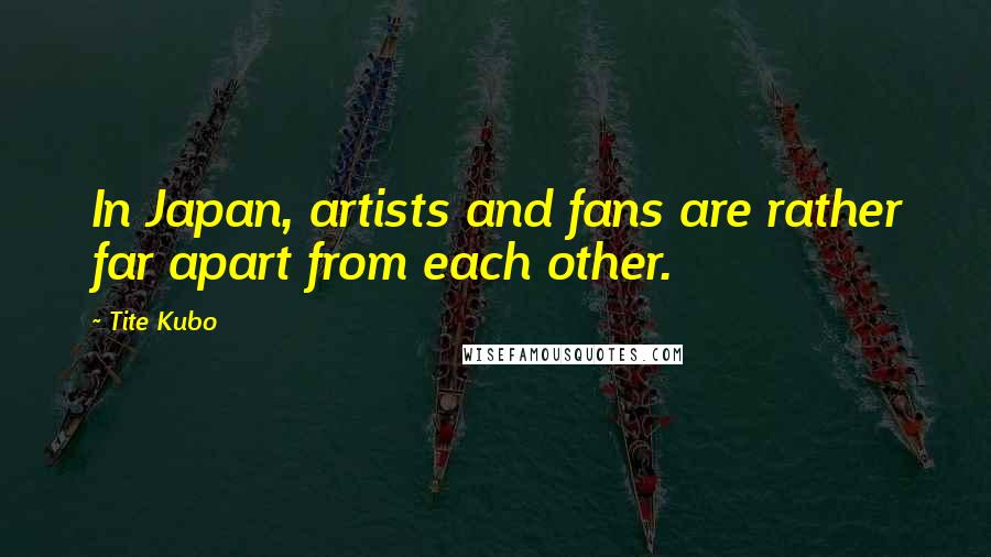 Tite Kubo Quotes: In Japan, artists and fans are rather far apart from each other.