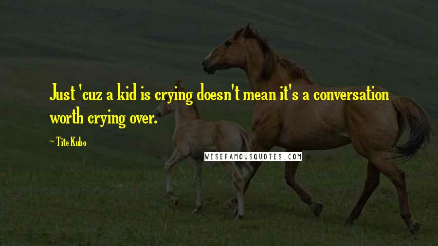 Tite Kubo Quotes: Just 'cuz a kid is crying doesn't mean it's a conversation worth crying over.