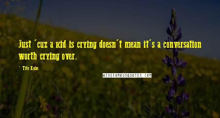 Tite Kubo Quotes: Just 'cuz a kid is crying doesn't mean it's a conversation worth crying over.