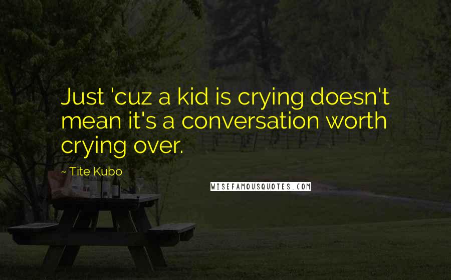 Tite Kubo Quotes: Just 'cuz a kid is crying doesn't mean it's a conversation worth crying over.