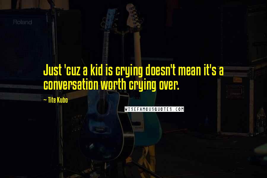 Tite Kubo Quotes: Just 'cuz a kid is crying doesn't mean it's a conversation worth crying over.