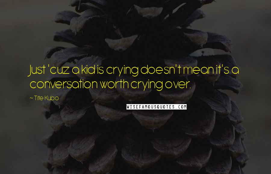 Tite Kubo Quotes: Just 'cuz a kid is crying doesn't mean it's a conversation worth crying over.