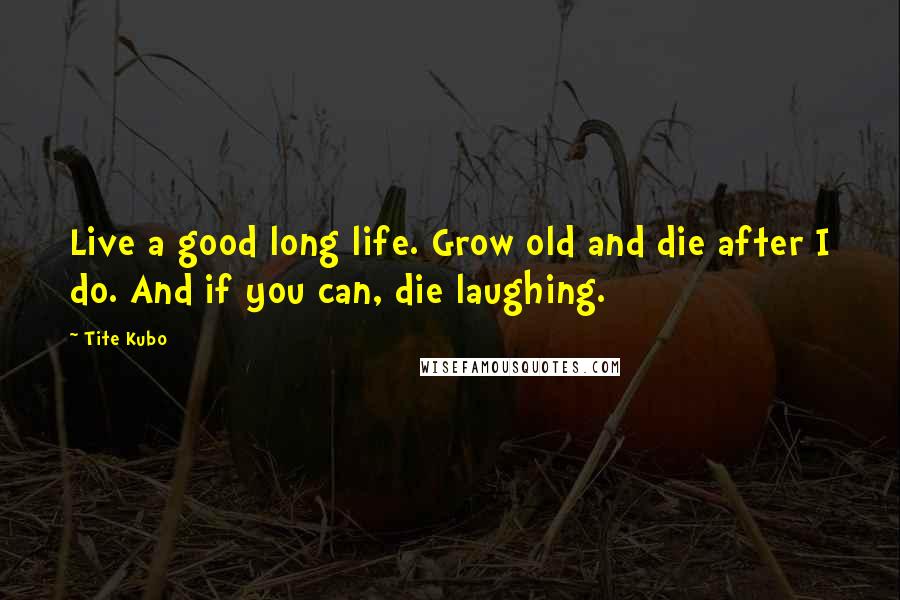 Tite Kubo Quotes: Live a good long life. Grow old and die after I do. And if you can, die laughing.