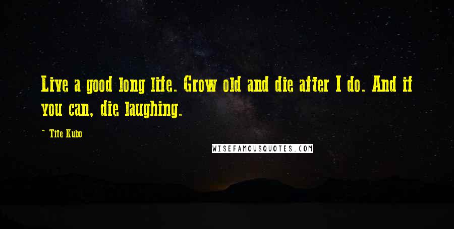 Tite Kubo Quotes: Live a good long life. Grow old and die after I do. And if you can, die laughing.