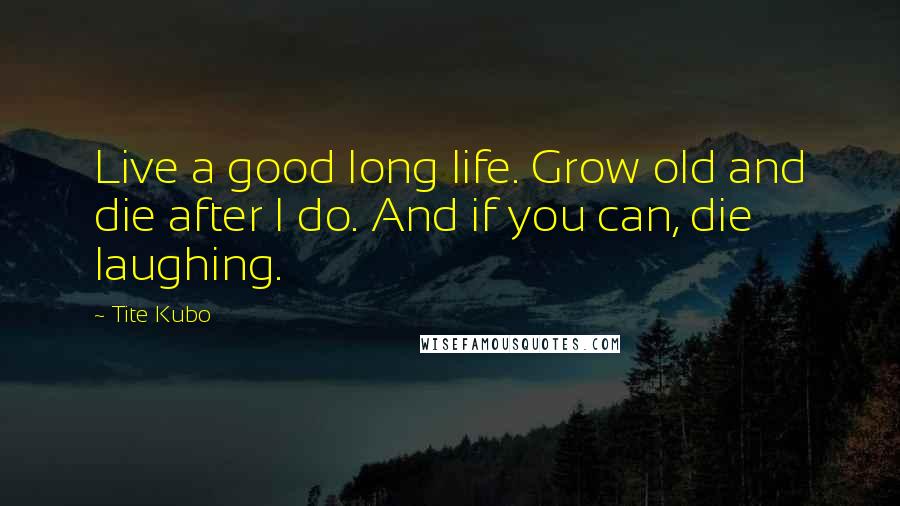 Tite Kubo Quotes: Live a good long life. Grow old and die after I do. And if you can, die laughing.