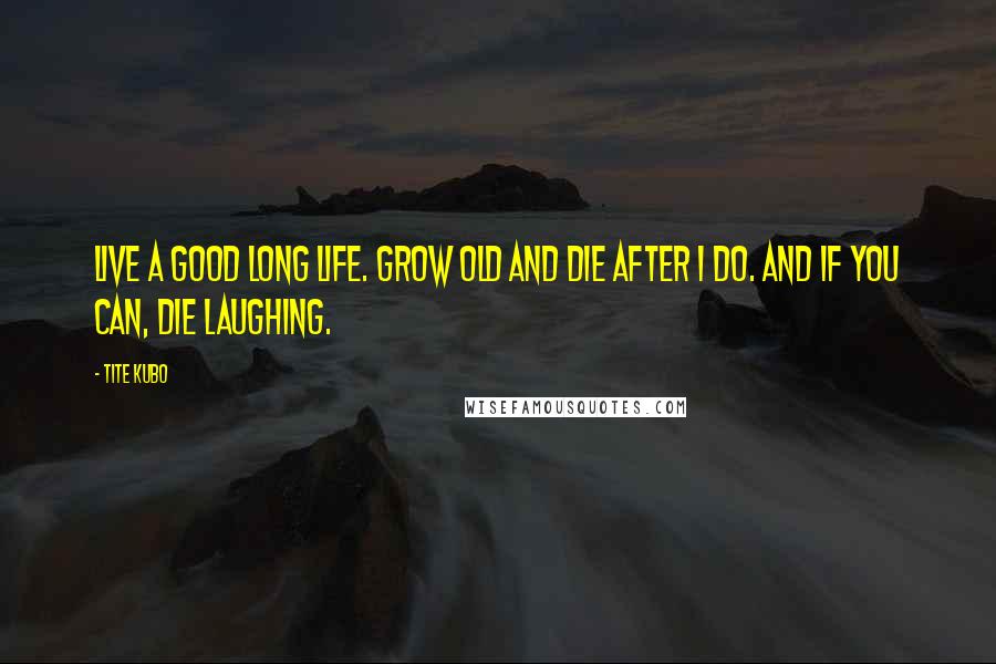 Tite Kubo Quotes: Live a good long life. Grow old and die after I do. And if you can, die laughing.