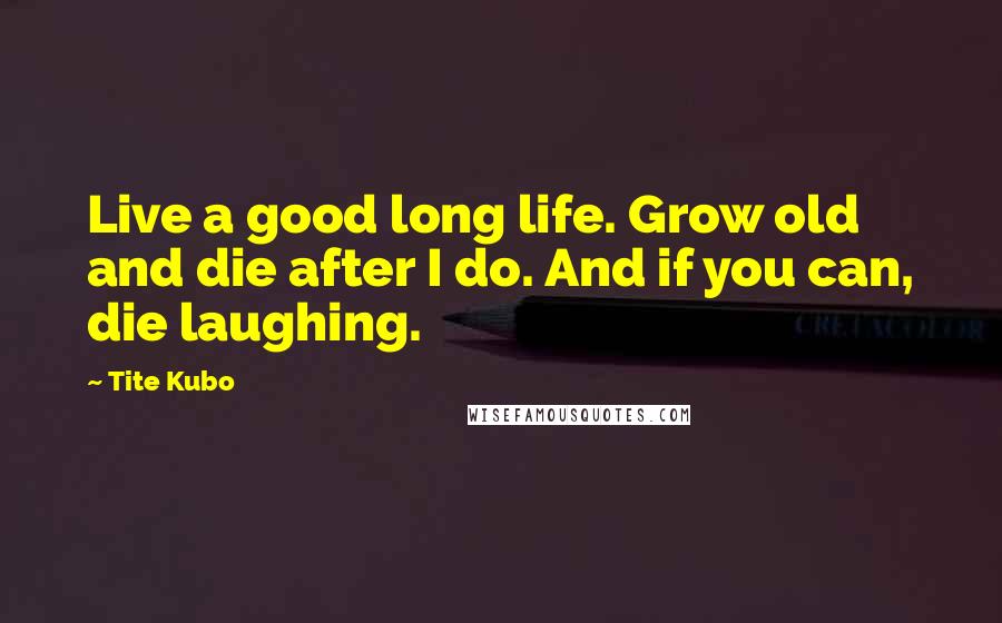 Tite Kubo Quotes: Live a good long life. Grow old and die after I do. And if you can, die laughing.