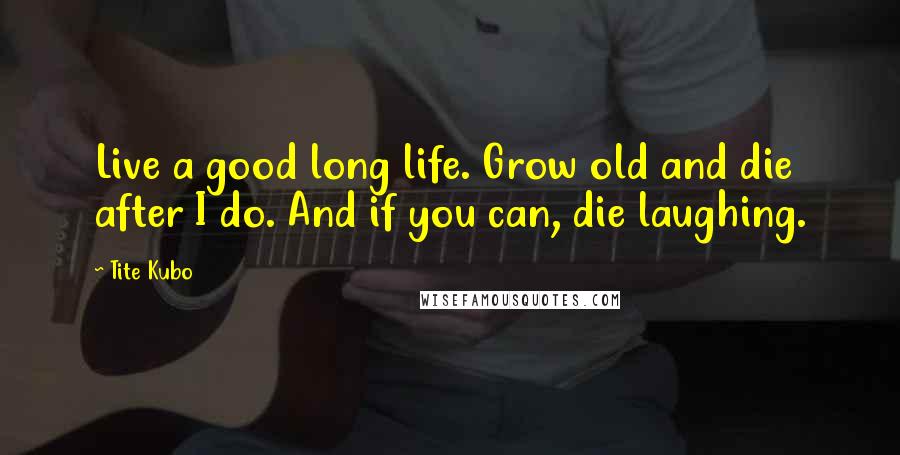 Tite Kubo Quotes: Live a good long life. Grow old and die after I do. And if you can, die laughing.