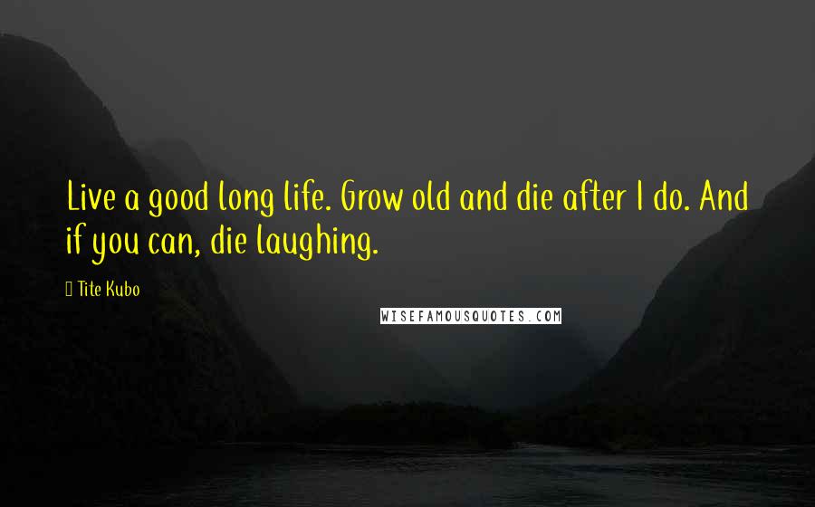 Tite Kubo Quotes: Live a good long life. Grow old and die after I do. And if you can, die laughing.