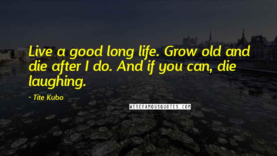 Tite Kubo Quotes: Live a good long life. Grow old and die after I do. And if you can, die laughing.