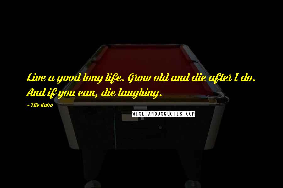 Tite Kubo Quotes: Live a good long life. Grow old and die after I do. And if you can, die laughing.