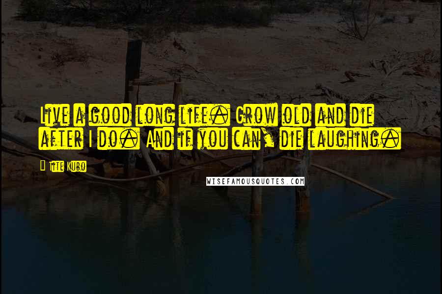 Tite Kubo Quotes: Live a good long life. Grow old and die after I do. And if you can, die laughing.