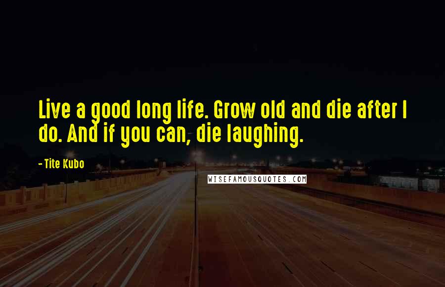 Tite Kubo Quotes: Live a good long life. Grow old and die after I do. And if you can, die laughing.